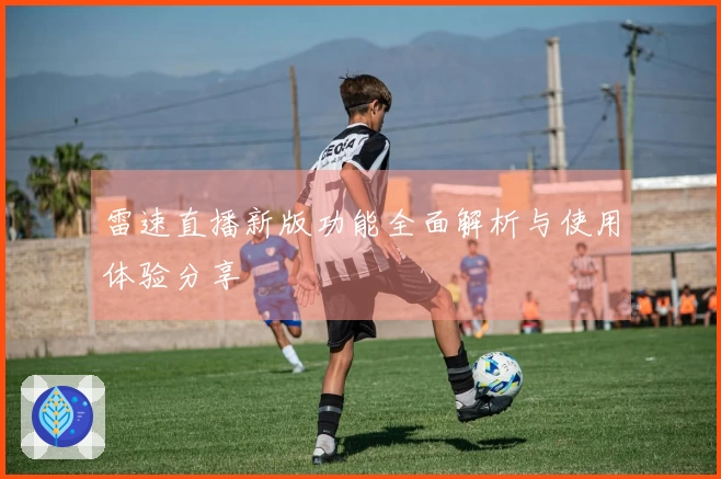 雷速直播新版功能全面解析与使用体验分享