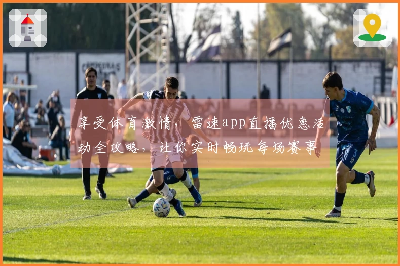 享受体育激情，雷速app直播优惠活动全攻略，让你实时畅玩每场赛事！