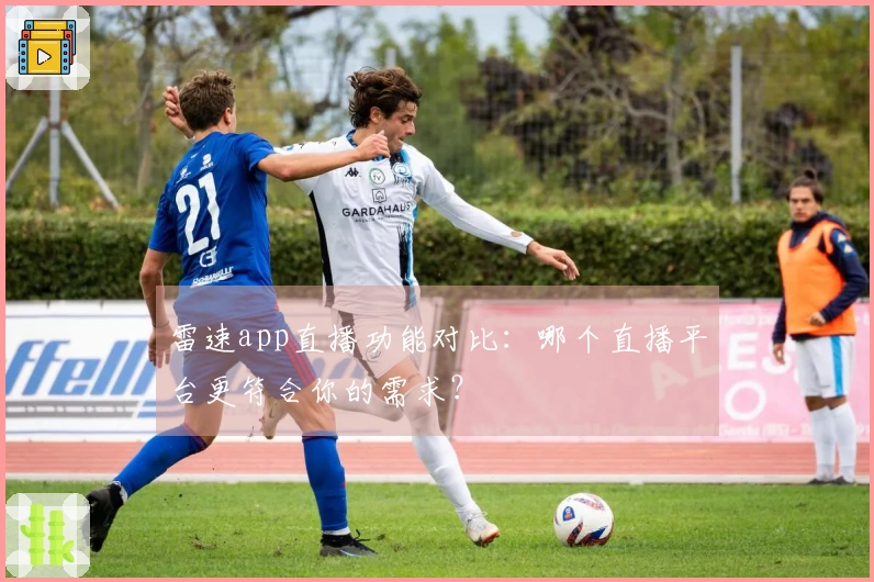 雷速app直播功能对比：哪个直播平台更符合你的需求？