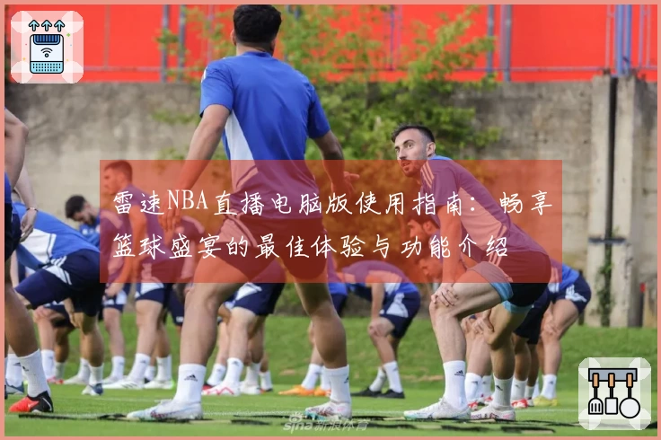 雷速NBA直播电脑版使用指南：畅享篮球盛宴的最佳体验与功能介绍