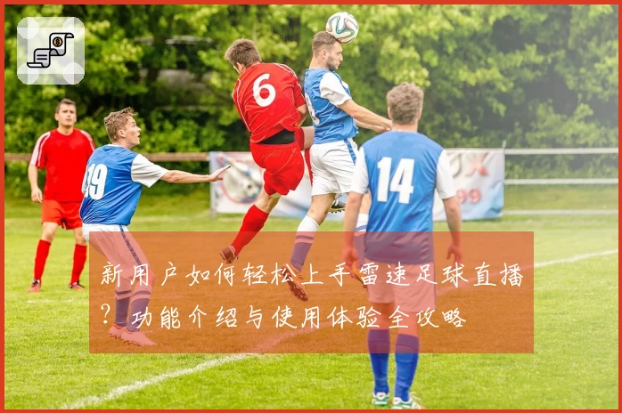新用户如何轻松上手雷速足球直播？功能介绍与使用体验全攻略