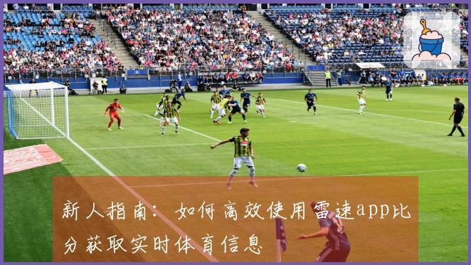 新人指南：如何高效使用雷速app比分获取实时体育信息