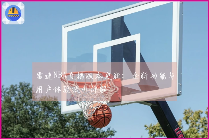 雷速NBA直播版本更新：全新功能与用户体验提升详解