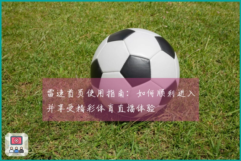 雷速首页使用指南：如何顺利进入并享受精彩体育直播体验