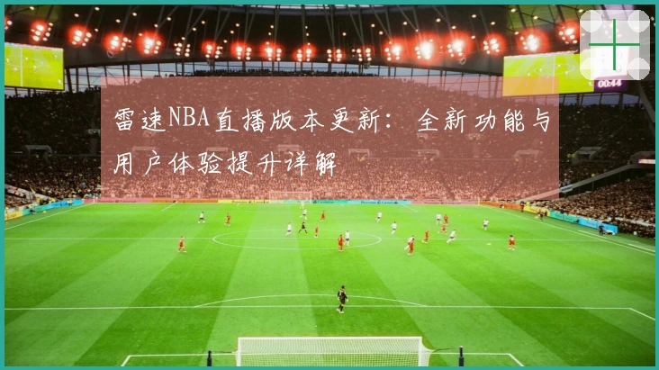 雷速NBA直播版本更新：全新功能与用户体验提升详解
