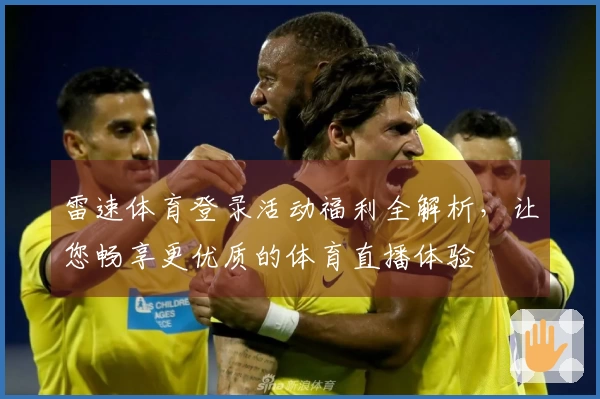 雷速体育登录活动福利全解析，让您畅享更优质的体育直播体验