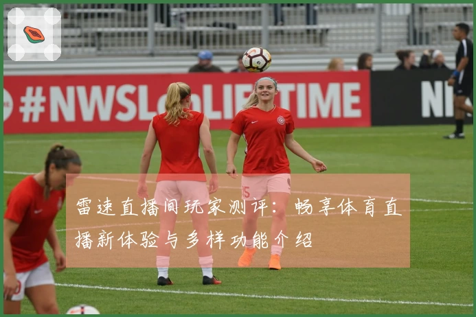 雷速直播间玩家测评：畅享体育直播新体验与多样功能介绍