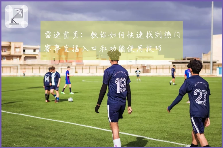 雷速首页：教你如何快速找到热门赛事直播入口和功能使用技巧