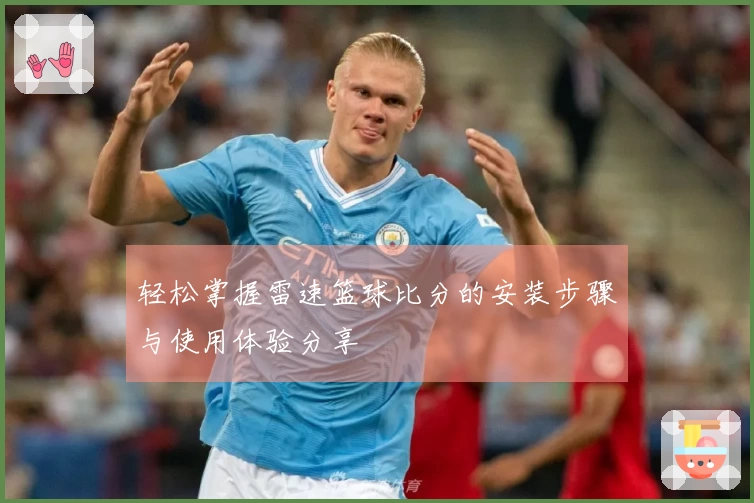 轻松掌握雷速篮球比分的安装步骤与使用体验分享