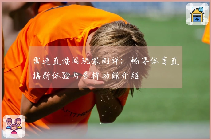 雷速直播间玩家测评：畅享体育直播新体验与多样功能介绍