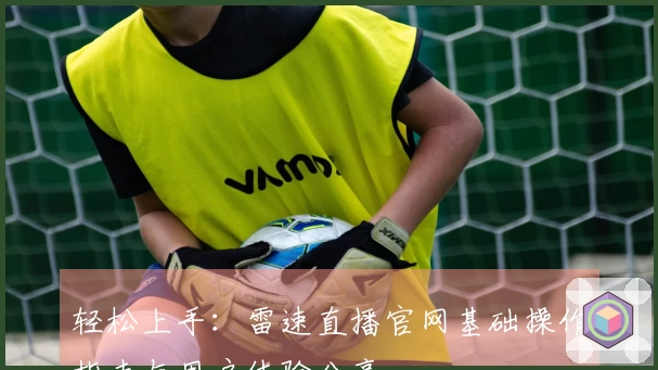 轻松上手：雷速直播官网基础操作指南与用户体验分享