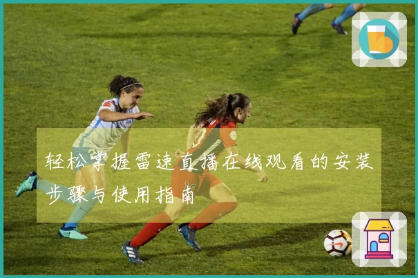 轻松掌握雷速直播在线观看的安装步骤与使用指南